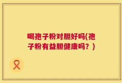 喝孢子粉对胆好吗(孢子粉有益胆健康吗？)
