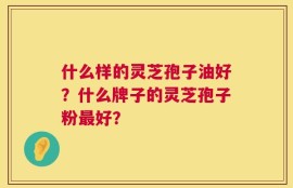 什么样的灵芝孢子油好？什么牌子的灵芝孢子粉最好？