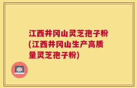 江西井冈山灵芝孢子粉(江西井冈山生产高质量灵芝孢子粉)
