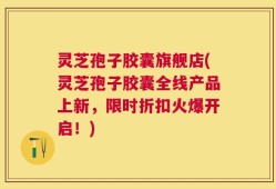 灵芝孢子胶囊旗舰店(灵芝孢子胶囊全线产品上新，限时折扣火爆开启！)
