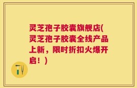灵芝孢子胶囊旗舰店(灵芝孢子胶囊全线产品上新，限时折扣火爆开启！)