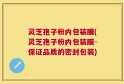 灵芝孢子粉内包装膜(灵芝孢子粉内包装膜-保证品质的密封包装)