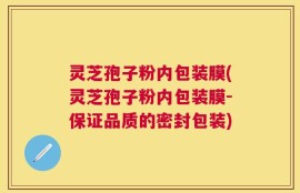 灵芝孢子粉内包装膜(灵芝孢子粉内包装膜-保证品质的密封包装)