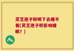 灵芝孢子粉喝下去睡不着(灵芝孢子粉影响睡眠？)