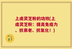 上虞灵芝粉的功效(上虞灵芝粉：提高免疫力、抗衰老、抗氧化！)
