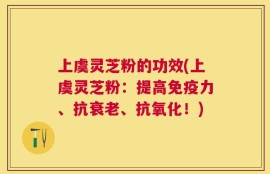 上虞灵芝粉的功效(上虞灵芝粉：提高免疫力、抗衰老、抗氧化！)