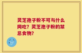 灵芝孢子粉不可与什么同吃？灵芝孢子粉的禁忌食物？