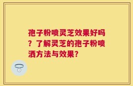 孢子粉喷灵芝效果好吗？了解灵芝的孢子粉喷洒方法与效果？