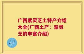 广西紫灵芝土特产介绍大全(广西土产：紫灵芝的丰富介绍)