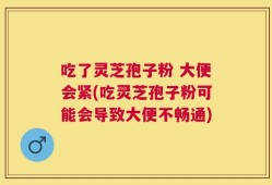 吃了灵芝孢子粉 大便会紧(吃灵芝孢子粉可能会导致大便不畅通)