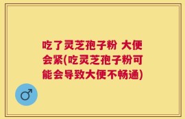 吃了灵芝孢子粉 大便会紧(吃灵芝孢子粉可能会导致大便不畅通)
