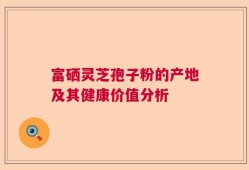 富硒灵芝孢子粉的产地及其健康价值分析