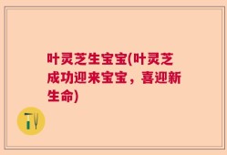 叶灵芝生宝宝(叶灵芝成功迎来宝宝，喜迎新生命)