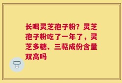 长喝灵芝孢子粉？灵芝孢子粉吃了一年了，灵芝多糖、三萜成份含量双高吗