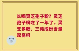 长喝灵芝孢子粉？灵芝孢子粉吃了一年了，灵芝多糖、三萜成份含量双高吗