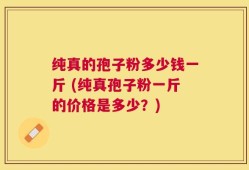 纯真的孢子粉多少钱一斤 (纯真孢子粉一斤的价格是多少？)