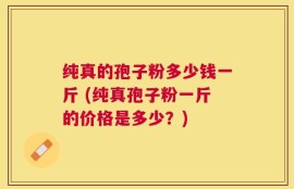 纯真的孢子粉多少钱一斤 (纯真孢子粉一斤的价格是多少？)