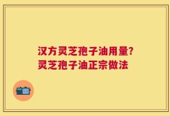 汉方灵芝孢子油用量？灵芝孢子油正宗做法