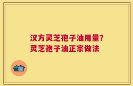 汉方灵芝孢子油用量？灵芝孢子油正宗做法