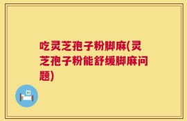 吃灵芝孢子粉脚麻(灵芝孢子粉能舒缓脚麻问题)