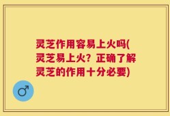 灵芝作用容易上火吗(灵芝易上火？正确了解灵芝的作用十分必要)