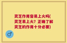 灵芝作用容易上火吗(灵芝易上火？正确了解灵芝的作用十分必要)