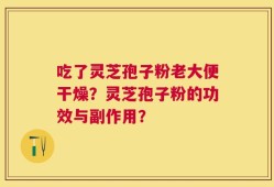 吃了灵芝孢子粉老大便干燥？灵芝孢子粉的功效与副作用？