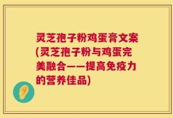 灵芝孢子粉鸡蛋膏文案(灵芝孢子粉与鸡蛋完美融合——提高免疫力的营养佳品)