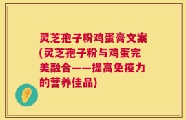 灵芝孢子粉鸡蛋膏文案(灵芝孢子粉与鸡蛋完美融合——提高免疫力的营养佳品)