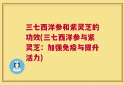 三七西洋参和紫灵芝的功效(三七西洋参与紫灵芝：加强免疫与提升活力)