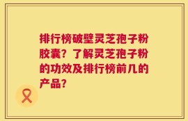 排行榜破壁灵芝孢子粉胶囊？了解灵芝孢子粉的功效及排行榜前几的产品？