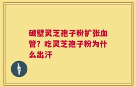 破壁灵芝孢子粉扩张血管？吃灵芝孢子粉为什么出汗