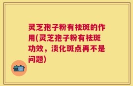 灵芝孢子粉有祛斑的作用(灵芝孢子粉有祛斑功效，淡化斑点再不是问题)