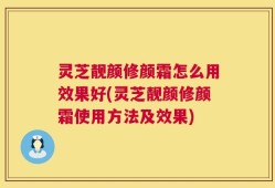 灵芝靓颜修颜霜怎么用效果好(灵芝靓颜修颜霜使用方法及效果)
