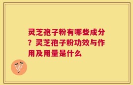 灵芝孢子粉有哪些成分？灵芝孢子粉功效与作用及用量是什么