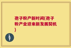 孢子粉产新时间(孢子粉产业迎来新发展契机)
