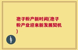 孢子粉产新时间(孢子粉产业迎来新发展契机)