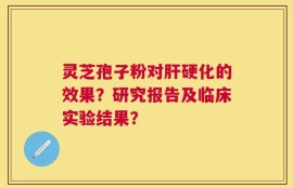 灵芝孢子粉对肝硬化的效果？研究报告及临床实验结果？