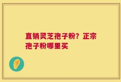 直销灵芝孢子粉？正宗孢子粉哪里买