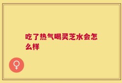 吃了热气喝灵芝水会怎么样