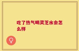 吃了热气喝灵芝水会怎么样