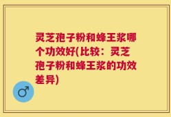灵芝孢子粉和蜂王浆哪个功效好(比较：灵芝孢子粉和蜂王浆的功效差异)