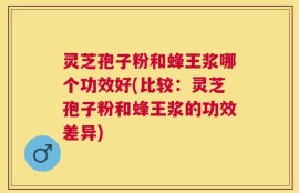 灵芝孢子粉和蜂王浆哪个功效好(比较：灵芝孢子粉和蜂王浆的功效差异)