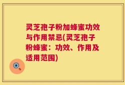 灵芝孢子粉加蜂蜜功效与作用禁忌(灵芝孢子粉蜂蜜：功效、作用及适用范围)
