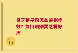 灵芝孢子粉怎么鉴别疗效？如何辨别灵芝粉好坏