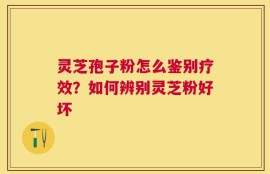 灵芝孢子粉怎么鉴别疗效？如何辨别灵芝粉好坏