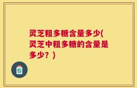 灵芝粗多糖含量多少(灵芝中粗多糖的含量是多少？)
