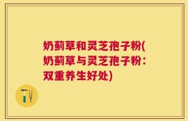 奶蓟草和灵芝孢子粉(奶蓟草与灵芝孢子粉：双重养生好处)
