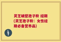 灵芝破壁孢子粉 经期(灵芝孢子粉：女性经期必备营养品)