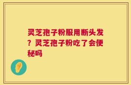 灵芝孢子粉服用断头发？灵芝孢子粉吃了会便秘吗